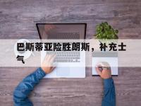 开云体育下载-包含巴斯蒂亚险胜朗斯，补充士气的词条