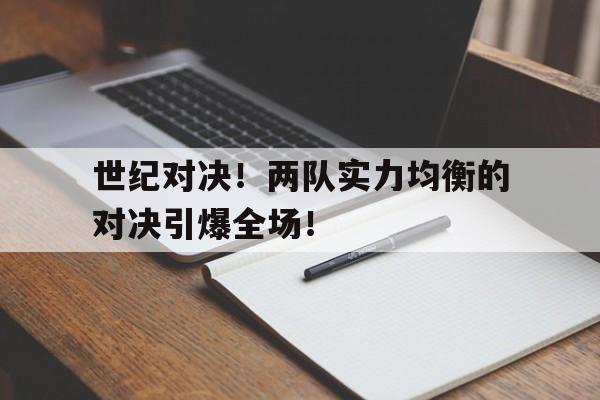 包含世纪对决!两队实力均衡的对决引爆全场!的词条 包含世纪对决!两队实力均衡的对决引爆全场!的词条